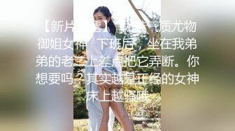 【新片速遞】  优雅气质尤物御姐女神✅下班后，坐在我弟弟的老二上差点把它弄断。你想要吗？其实越是正经的女神床上越骚哦