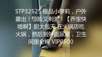 STP32525 极品小萝莉，户外露出！惊险又刺激！【乔宝快喷啊】胆大包天 在火锅店吃火锅，然后到外面尿尿，卫生间里全裸 VIP0600