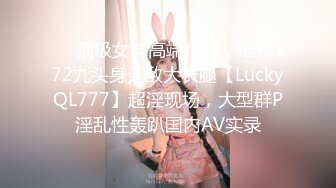 ❤️顶级女神高端性爱，推特172九头身无敌大长腿【LuckyQL777】超淫现场，大型群P淫乱性轰趴国内AV实录