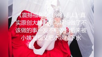 《震撼福利㊙️超强☛乱L》真实原创大神酒后与妈妈做了不该做的事一发不可收拾后来被小姨发现又把小姨拉下水