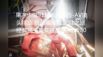 果冻传媒91特派员新作-AV镜头挑战 极品萌妹首次91之旅 经典镜头真实挑战 高清1080P原版