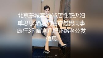 北京东城奔驰4S店性感少妇单思思 酒店约客户与男同事疯狂3P 嘴含几把还给老公发信息