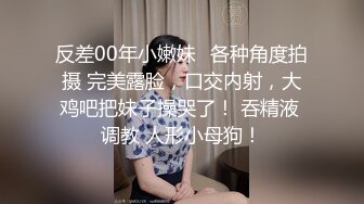 反差00年小嫩妹✅各种角度拍摄 完美露脸，口交内射，大鸡吧把妹子操哭了！ 吞精液 调教 人形小母狗！