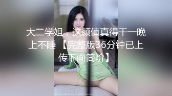 大二学姐，这颜值真得干一晚上不睡 【完整版36分钟已上传下面简阶】