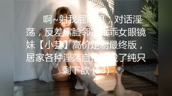 ⚫️啊~射我屁眼里，对话淫荡，反差露脸邻家乖乖女眼镜妹【小芸】高价定制最终版，居家各种淫荡自拍，没了纯只剩下欲 (13)