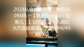 2024私房独家原创，售价200RMB，【果儿Victoria（松果儿）】1对1裸聊，人越红大尺度越难得[2.2G/MP4/49:35/KC]