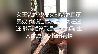 女王调教 极品女神调教自家男奴 狗链肛塞人型宠物汪汪汪 骑狗鞭策我是主人的狗 主人赏赐足交撸出狗精