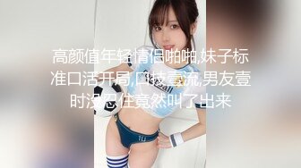 高颜值年轻情侣啪啪,妹子标准口活开局,口技壹流,男友壹时没忍住竟然叫了出来