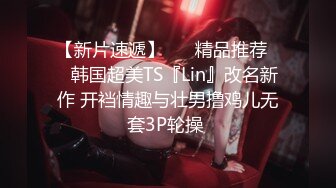 【新片速遞】 ❤️精品推荐❤️韩国超美TS『Lin』改名新作 开裆情趣与壮男撸鸡儿无套3P轮操 