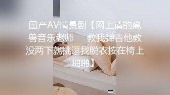 国产AV情景剧【网上请的禽兽音乐老师❤️教我弹吉他教没两下就挑逗我脱衣按在椅上啪啪】