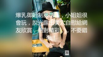 爆乳御姐制服誘惑，小姐姐很會玩，脫光露出美穴自慰給網友欣賞，絕對精彩，，不要錯過！