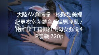 大陸AV劇情檔：校隊甜美經紀更衣室與體育系猛男淫亂／兩維修工藉機推倒母女強肏4P混戰 720p