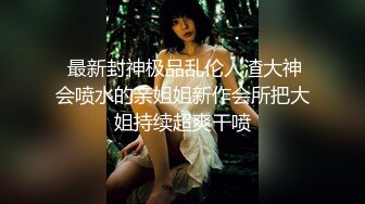  最新封神极品乱伦人渣大神会喷水的亲姐姐新作会所把大姐持续超爽干喷