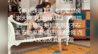 【新片速遞】  ⚡专约极品良家大神『LLLxxxLLL』学舞蹈的一个姐姐 姐姐男朋友不在家 在她家里 疯狂的迎合我 内s别人女朋友真的刺激