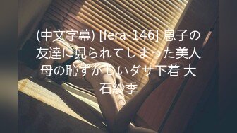 (中文字幕) [fera-146] 息子の友達に見られてしまった美人母の恥ずかしいダサ下着 大石紗季