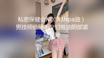 私密保健会所（XJJspa油）男技师给稀毛少妇推油阴部紧缩护理