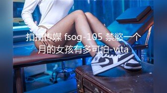 扣扣传媒 fsog-105 禁慾一个月的女孩有多可怕-vita