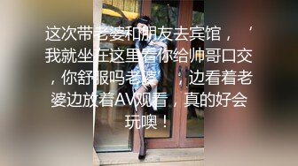 这次带老婆和朋友去宾馆，‘我就坐在这里看你给帅哥口交，你舒服吗老婆’，边看着老婆边放着AV观看，真的好会玩噢！