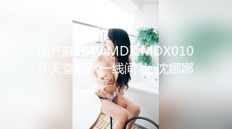 国产麻豆AV MDX MDX0100 天堂地狱一线间 上 沈娜娜