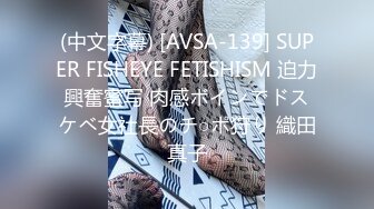 (中文字幕) [AVSA-139] SUPER FISHEYE FETISHISM 迫力興奮蜜写 肉感ボインでドスケベ女社長のチ○ポ狩り 織田真子