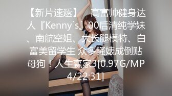 【新片速遞】 ⚡高富帅健身达人『Kenny`s』00后清纯学妹、南航空姐、大长腿模特、白富美留学生 众多骚婊成倒贴母狗！人生赢家3[0.97G/MP4/22:31]