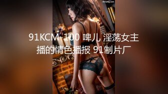 91KCM-100 啤儿 淫荡女主播的情色播报 91制片厂