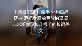 十月最新流出 魔手 外购极品厕拍 酒吧女厕前景偷拍逼逼非常粉嫩没长几根毛的长裙美女