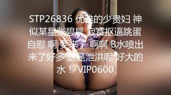 STP26836 优雅的少贵妇 神似某星张碧晨 寂寞抠逼跳蛋自慰 啊 要来了 啊啊 B水喷出来了好多 这是泄洪呢 好大的水！ VIP0600