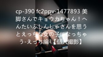 cp-390 fc2ppv-1477893 美脚さんでキョウカちゃん！へんたいふしんしゃさんを思うとえっちな女の子になっちゃう-えっち編-【個人撮影】