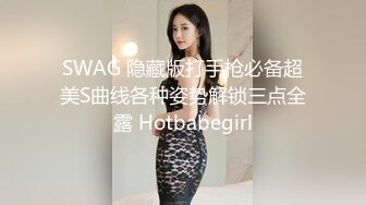 SWAG 隐藏版打手枪必备超美S曲线各种姿势解锁三点全露 Hotbabegirl