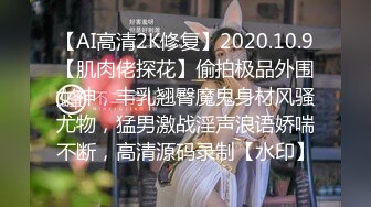 【AI高清2K修复】2020.10.9【肌肉佬探花】偷拍极品外围女神，丰乳翘臀魔鬼身材风骚尤物，猛男激战淫声浪语娇喘不断，高清源码录制【水印】