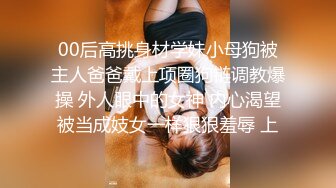 00后高挑身材学妹小母狗被主人爸爸戴上项圈狗链调教爆操 外人眼中的女神 内心渴望被当成妓女一样狠狠羞辱 上