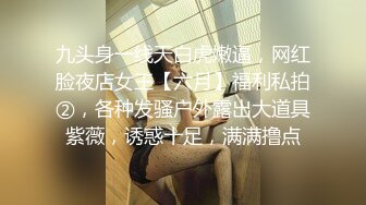 九头身一线天白虎嫩逼，网红脸夜店女王【六月】福利私拍②，各种发骚户外露出大道具紫薇，诱惑十足，满满撸点