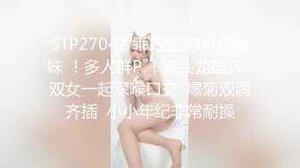 STP27042 乖巧甜美00后嫩妹 ！多人群P ！双头龙插穴  双女一起深喉口交  爆菊双洞齐插  小小年纪非常耐操