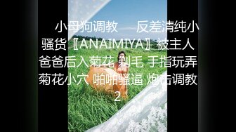 ❤️小母狗调教❤️反差清纯小骚货〖ANAIMIYA〗被主人爸爸后入菊花 剃毛 手指玩弄菊花小穴 啪啪骚逼 炮击调教2