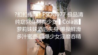 ?扣扣传媒? FSOG077 极品清纯窈窕身材美少女 ▌Cola酱▌萝莉妹妹酒后失身 爆操鲜滑多汁蜜壶 口爆少女淫靡吞精