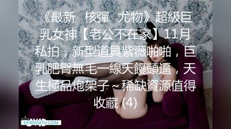 《最新☀核彈☀尤物》超級巨乳女神【老公不在家】11月私拍，新型道具紫薇啪啪，巨乳肥臀無毛一線天饅頭逼，天生極品炮架子～稀缺資源值得收藏 (4)