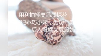  用利抽插高品质探花，白衣清纯乖巧小妹，舌功一流蹲着猛舔，后入爆操大屁股奶子晃动