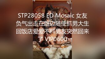 STP28058 ED Mosaic 女友负气出走在路边随便抓男大生回饭店爱爱不料男友突然回来了 VIP0600