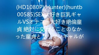 (HD1080P)(Hunter)(huntb00585)SEX大好き巨乳ギャルVSオナニー大好き絶倫童貞 絶対に交わることのなかった童貞とヤリマンギャルが激突！