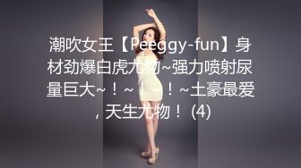 潮吹女王【Peeggy-fun】身材劲爆白虎尤物~强力喷射尿量巨大~！~！~！~土豪最爱，天生尤物！ (4)