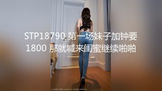 STP18790 第一场妹子加钟要1800 那就喊来闺蜜继续啪啪