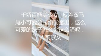 ♈千娇百媚美少女♈反差双马尾小可爱公园偷偷露出，这么可爱的妹子怎么会这么骚呢，人前淑女