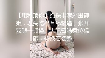 【用利顶你】约操丰满外围御姐，埋头吃吊互舔骚逼，张开双腿一顿操，大肥臀骑乘位猛砸，轮换着姿势