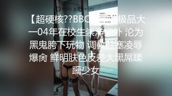 【超硬核??BBC媚黑】极品大一04年在校生崇洋媚外 沦为黑鬼胯下玩物 调教肛塞凌辱爆肏 鲜明肤色反差大黑屌蹂躏少女