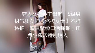 ❤️穷人女神金主母狗！S级身材气质女神【洛拉女士】不雅私拍，道具紫薇口活啪啪，正点小嫩穴特别诱人