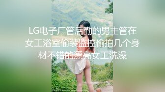 LG电子厂管后勤的男主管在女工浴室偷装监控偷拍几个身材不错的漂亮女工洗澡