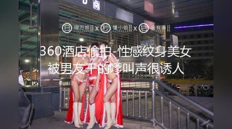 360酒店偷拍-性感纹身美女被男友干的嗲叫声很诱人