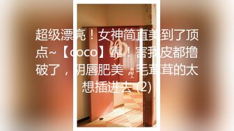 超级漂亮！女神简直美到了顶点~【coco】靠！害我皮都撸破了，阴唇肥美，毛茸茸的太想插进去 (2)