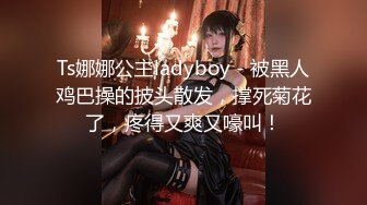 Ts娜娜公主ladyboy - 被黑人鸡巴操的披头散发，撑死菊花了，疼得又爽又嚎叫！